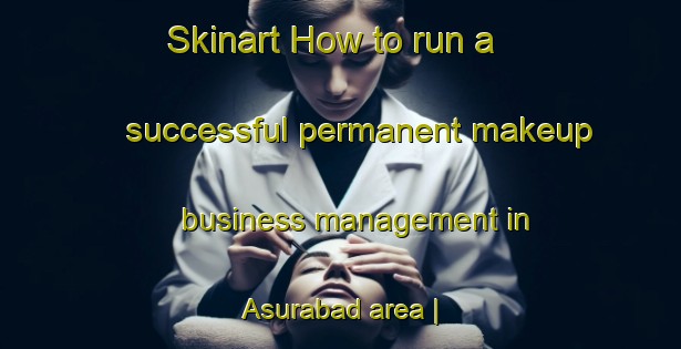 Skinart How to run a successful permanent makeup business management in Asurabad area | PermanentmakeupTraining | PermanentmakeupClasses | SkinartTraining-India